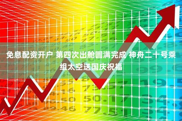 免息配资开户 第四次出舱圆满完成 神舟二十号乘组太空送国庆祝福