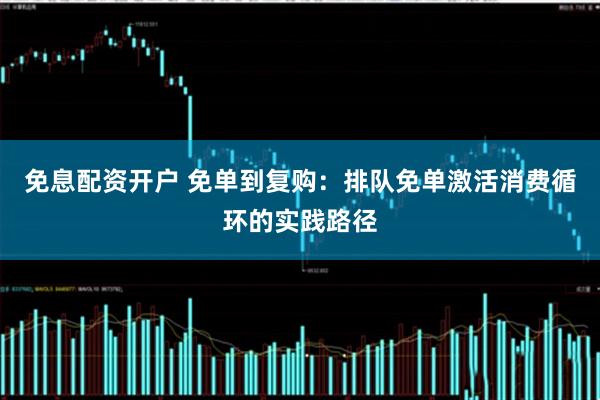 免息配资开户 免单到复购：排队免单激活消费循环的实践路径