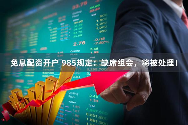 免息配资开户 985规定：缺席组会，将被处理！