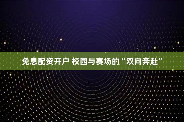 免息配资开户 校园与赛场的“双向奔赴”