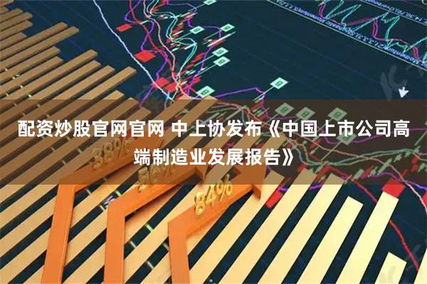 配资炒股官网官网 中上协发布《中国上市公司高端制造业发展报告》