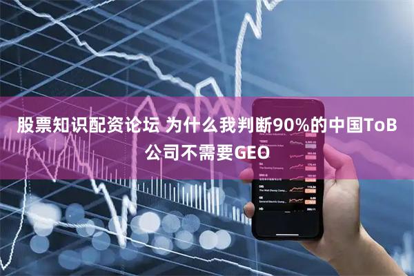 股票知识配资论坛 为什么我判断90%的中国ToB公司不需要GEO