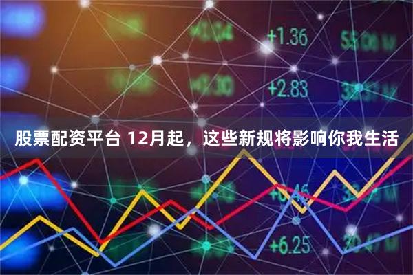 股票配资平台 12月起，这些新规将影响你我生活